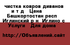 чистка ковров диванов и т.д › Цена ­ 100 - Башкортостан респ., Иглинский р-н, Иглино с. Услуги » Для дома   